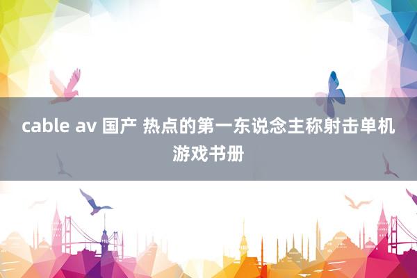 cable av 国产 热点的第一东说念主称射击单机游戏书册