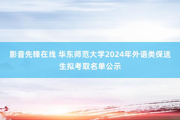 影音先锋在线 华东师范大学2024年外语类保送生拟考取名单公示