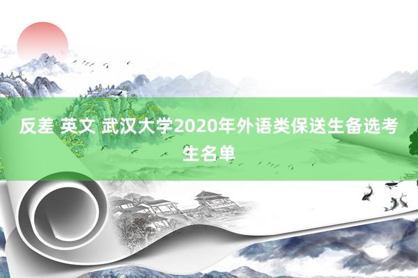 反差 英文 武汉大学2020年外语类保送生备选考生名单