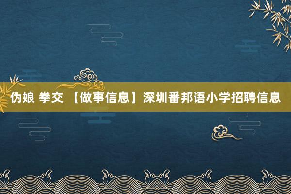 伪娘 拳交 【做事信息】深圳番邦语小学招聘信息