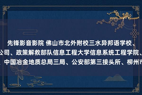 先锋影音影院 佛山市北外附校三水异邦语学校、深圳虾皮信息科技有限公司、政策解救部队信息工程大学信息系统工程学院、中国冶金地质总局三局、公安部第三接头所、柳州市东说念主民病院招聘告白