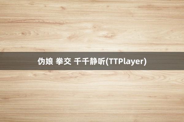 伪娘 拳交 千千静听(TTPlayer)