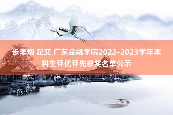 步非烟 足交 广东金融学院2022-2023学年本科生评优评先获奖名单公示