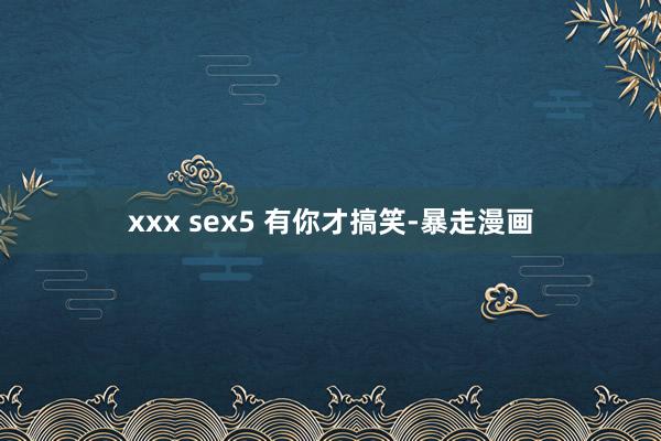 xxx sex5 有你才搞笑-暴走漫画